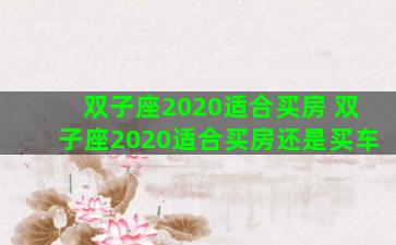 双子座2020适合买房 双子座2020适合买房还是买车